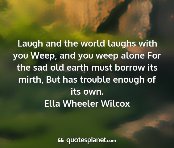 Ella wheeler wilcox - laugh and the world laughs with you weep, and you...