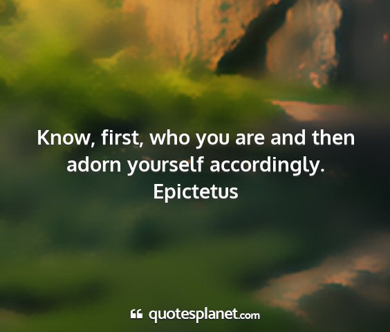 Epictetus - know, first, who you are and then adorn yourself...