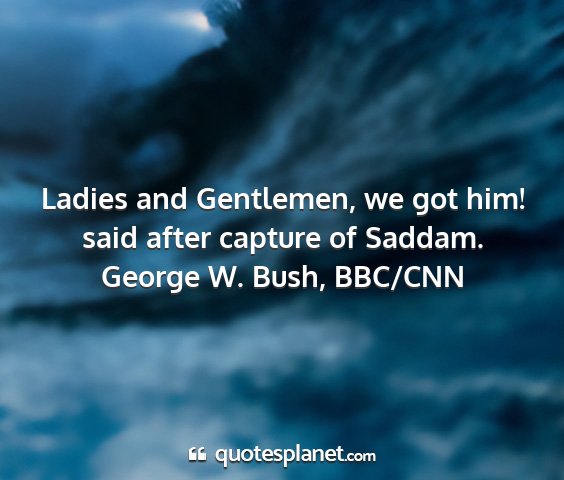 George w. bush, bbc/cnn - ladies and gentlemen, we got him! said after...