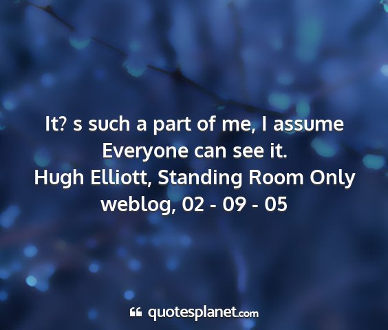 Hugh elliott, standing room only weblog, 02 - 09 - 05 - it? s such a part of me, i assume everyone can...