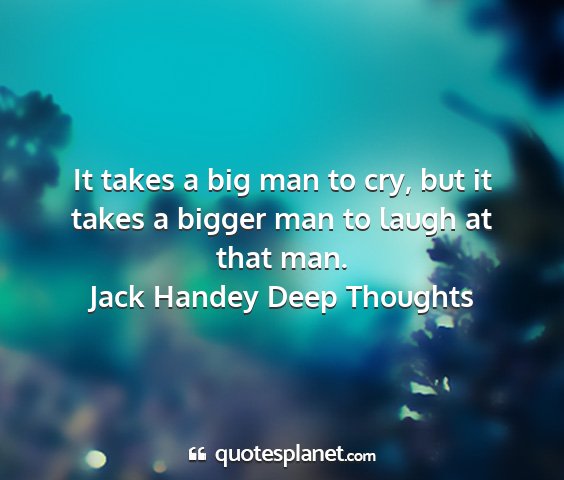 Jack handey deep thoughts - it takes a big man to cry, but it takes a bigger...