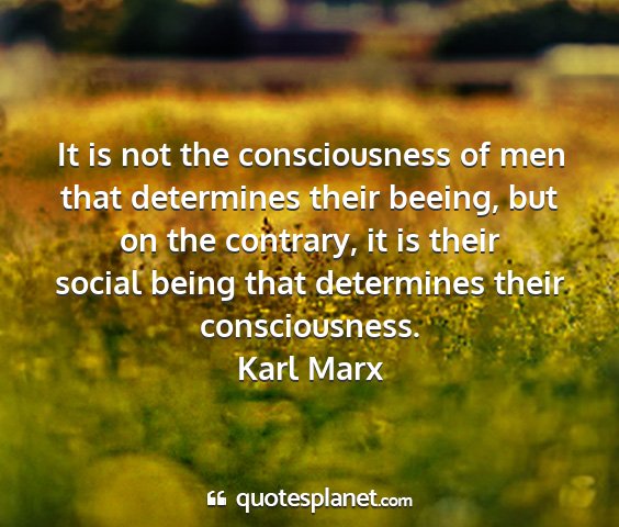 Karl marx - it is not the consciousness of men that...