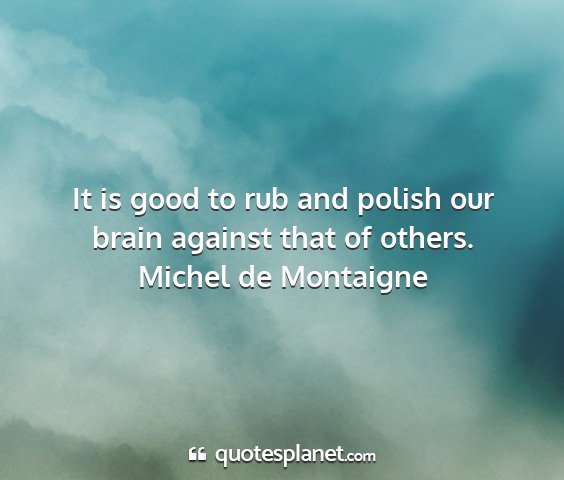 Michel de montaigne - it is good to rub and polish our brain against...