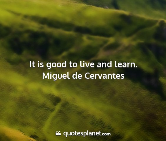 Miguel de cervantes - it is good to live and learn....