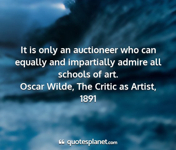 Oscar wilde, the critic as artist, 1891 - it is only an auctioneer who can equally and...