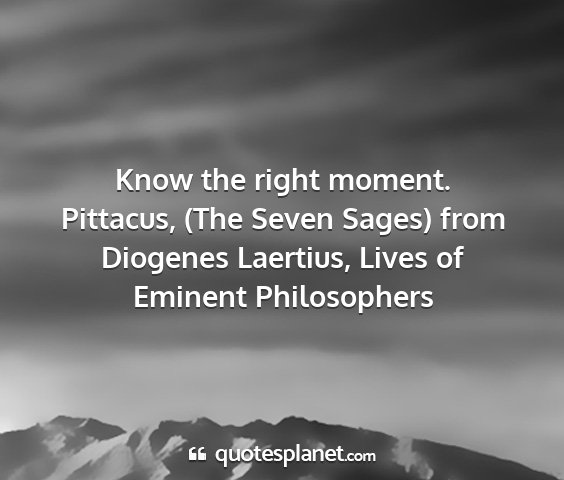 Pittacus, (the seven sages) from diogenes laertius, lives of eminent philosophers - know the right moment....