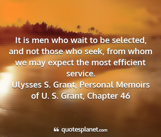 Ulysses s. grant, personal memoirs of u. s. grant, chapter 46 - it is men who wait to be selected, and not those...