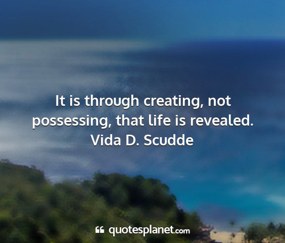 Vida d. scudde - it is through creating, not possessing, that life...