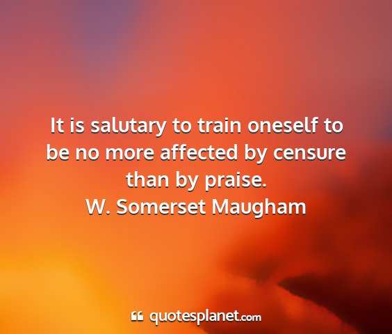 W. somerset maugham - it is salutary to train oneself to be no more...