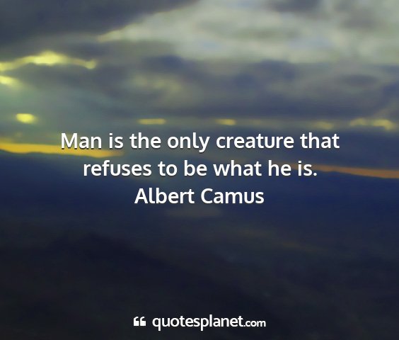 Albert camus - man is the only creature that refuses to be what...