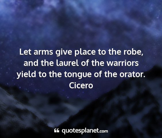 Cicero - let arms give place to the robe, and the laurel...