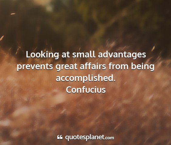 Confucius - looking at small advantages prevents great...