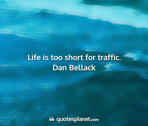 Dan bellack - life is too short for traffic....