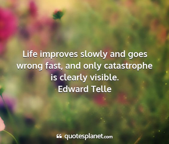 Edward telle - life improves slowly and goes wrong fast, and...