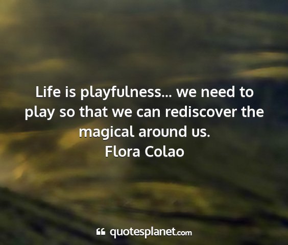 Flora colao - life is playfulness... we need to play so that we...