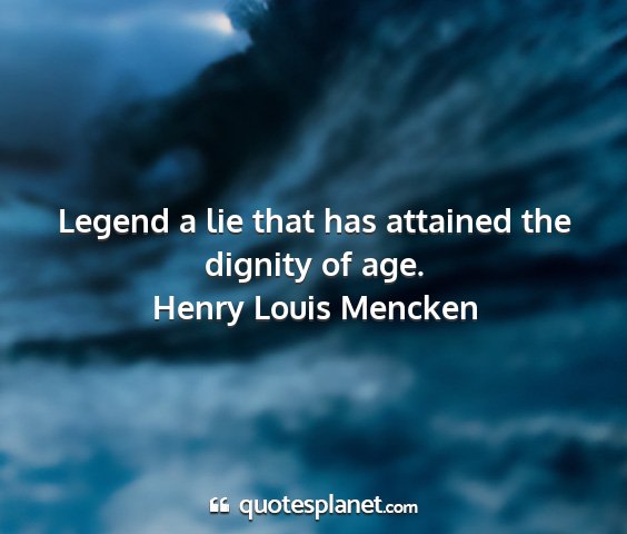 Henry louis mencken - legend a lie that has attained the dignity of age....