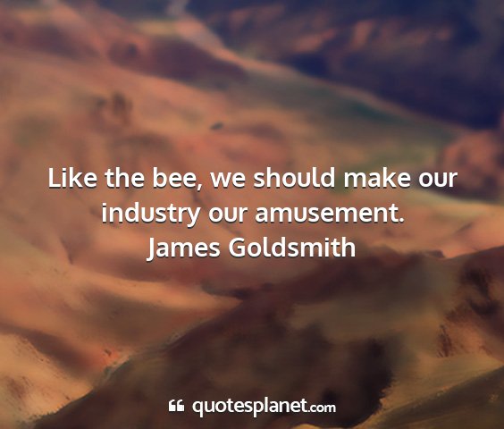 James goldsmith - like the bee, we should make our industry our...