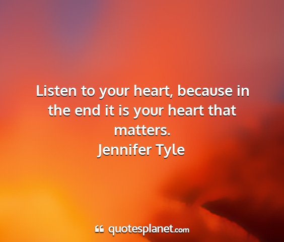 Jennifer tyle - listen to your heart, because in the end it is...