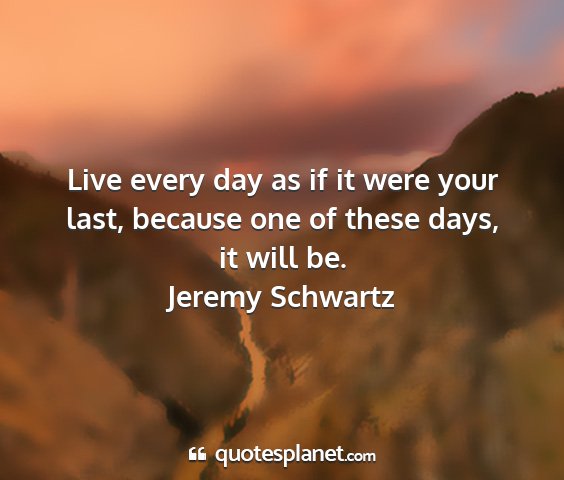 Jeremy schwartz - live every day as if it were your last, because...