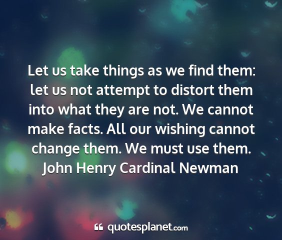 John henry cardinal newman - let us take things as we find them: let us not...