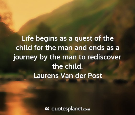 Laurens van der post - life begins as a quest of the child for the man...