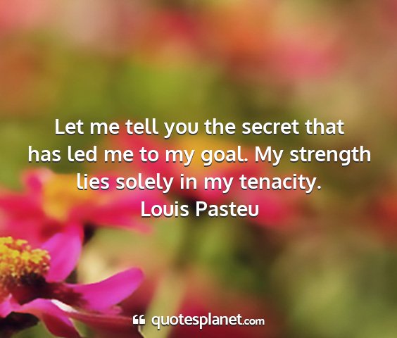 Louis pasteu - let me tell you the secret that has led me to my...