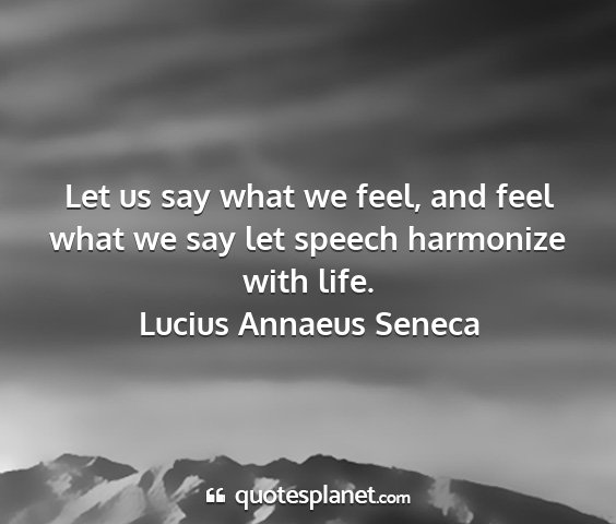 Lucius annaeus seneca - let us say what we feel, and feel what we say let...