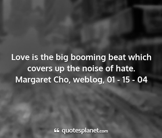 Margaret cho, weblog, 01 - 15 - 04 - love is the big booming beat which covers up the...