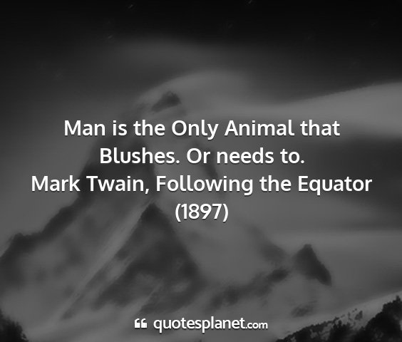 Mark twain, following the equator (1897) - man is the only animal that blushes. or needs to....