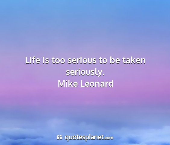 Mike leonard - life is too serious to be taken seriously....