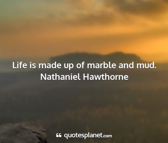 Nathaniel hawthorne - life is made up of marble and mud....