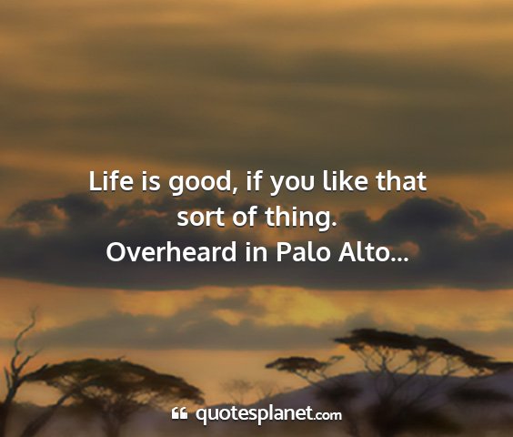 Overheard in palo alto... - life is good, if you like that sort of thing....