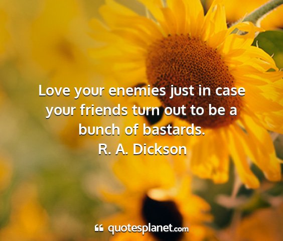 R. a. dickson - love your enemies just in case your friends turn...