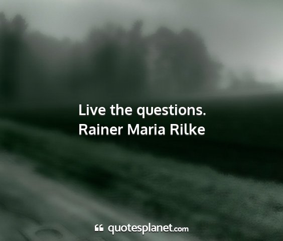 Rainer maria rilke - live the questions....