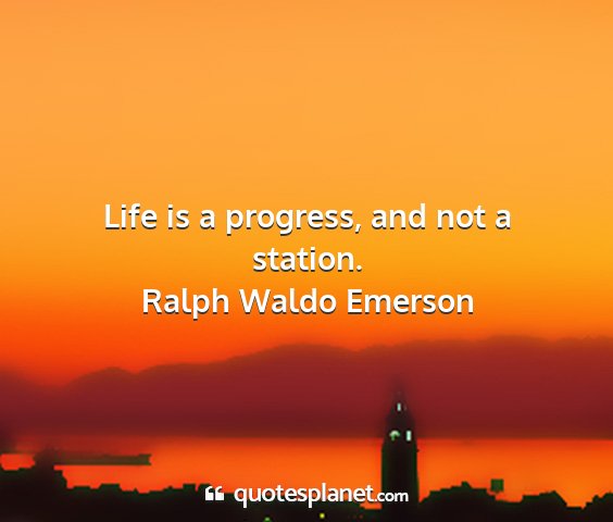 Ralph waldo emerson - life is a progress, and not a station....