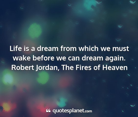 Robert jordan, the fires of heaven - life is a dream from which we must wake before we...