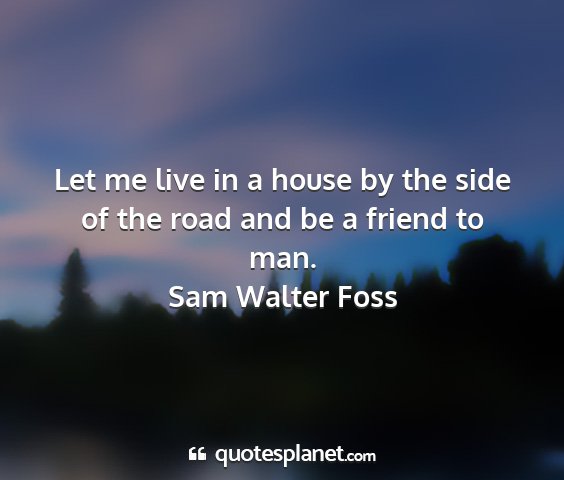 Sam walter foss - let me live in a house by the side of the road...