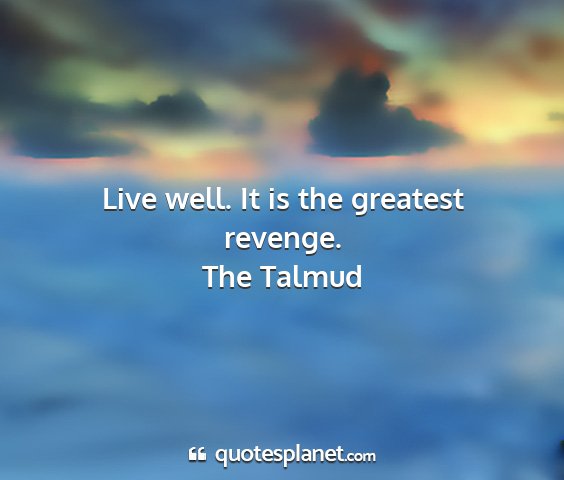 The talmud - live well. it is the greatest revenge....