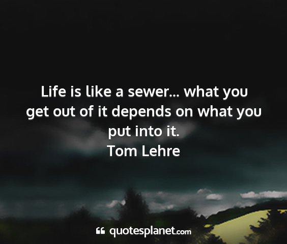 Tom lehre - life is like a sewer... what you get out of it...