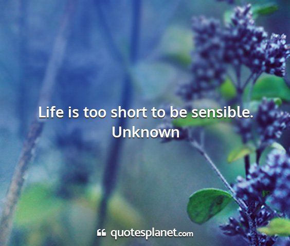 Unknown - life is too short to be sensible....