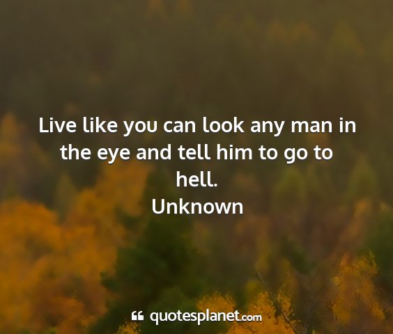 Unknown - live like you can look any man in the eye and...