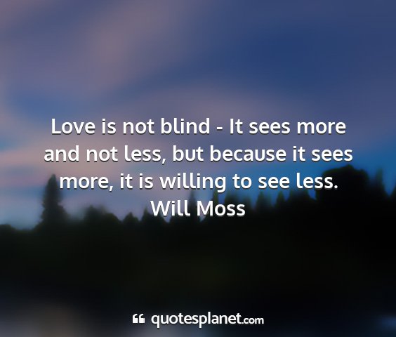 Will moss - love is not blind - it sees more and not less,...