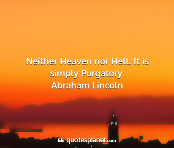 Abraham lincoln - neither heaven nor hell. it is simply purgatory....