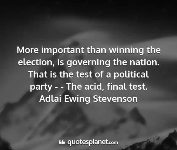 Adlai ewing stevenson - more important than winning the election, is...