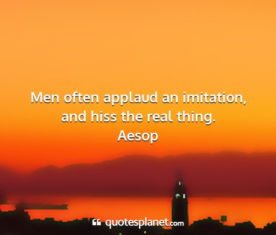 Aesop - men often applaud an imitation, and hiss the real...