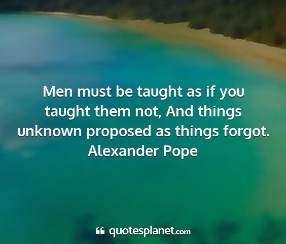 Alexander pope - men must be taught as if you taught them not, and...