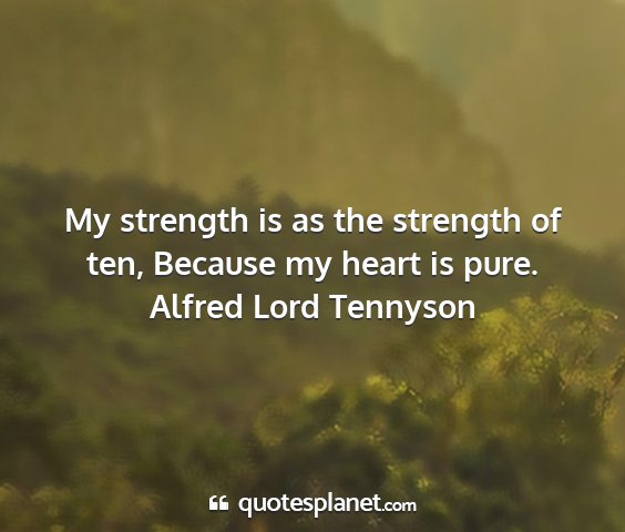 Alfred lord tennyson - my strength is as the strength of ten, because my...