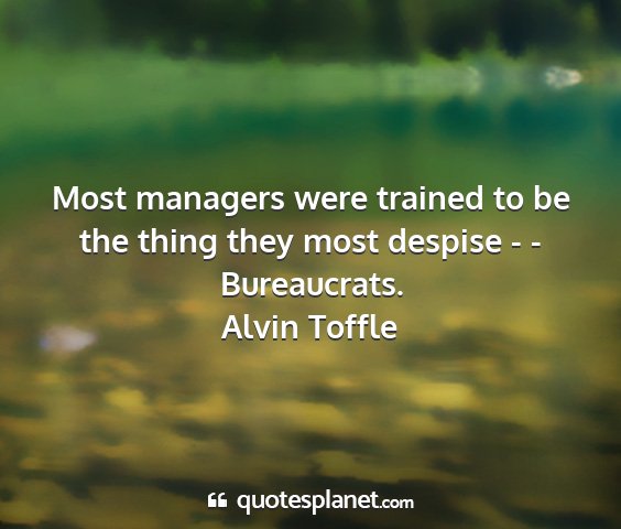 Alvin toffle - most managers were trained to be the thing they...