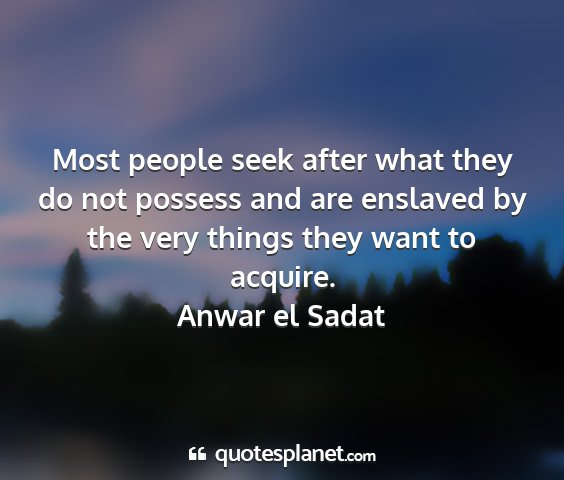 Anwar el sadat - most people seek after what they do not possess...