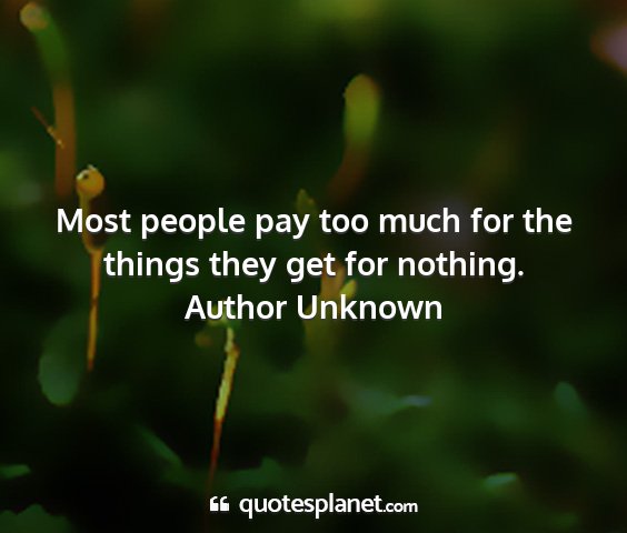 Author unknown - most people pay too much for the things they get...